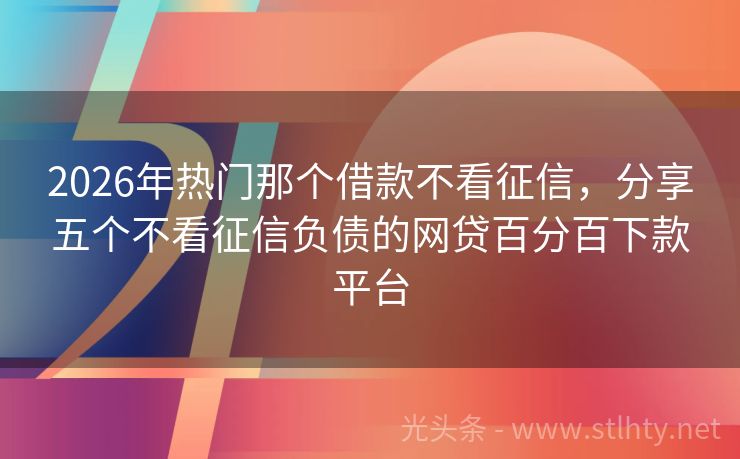 2026年热门那个借款不看征信，分享五个不看征信负债的网贷百分百下款平台