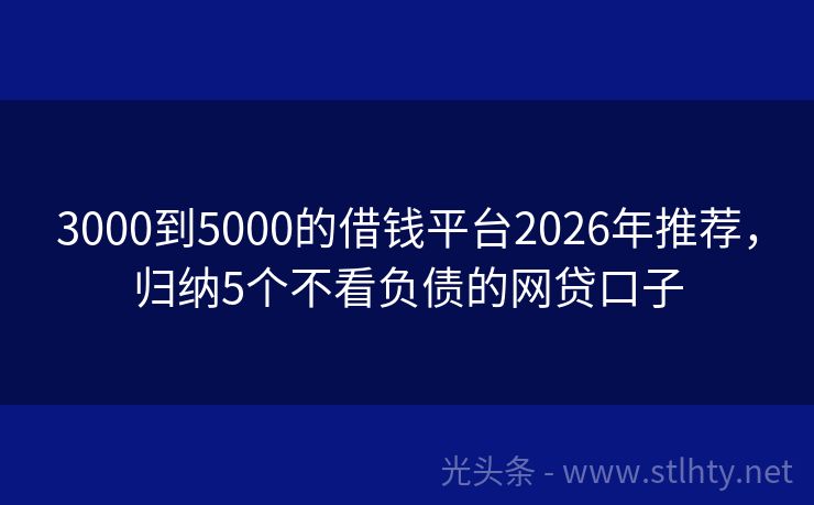 3000到5000的借钱平台2026年推荐，归纳5个不看负债的网贷口子