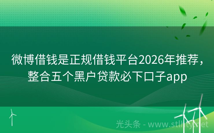 微博借钱是正规借钱平台2026年推荐，整合五个黑户贷款必下口子app