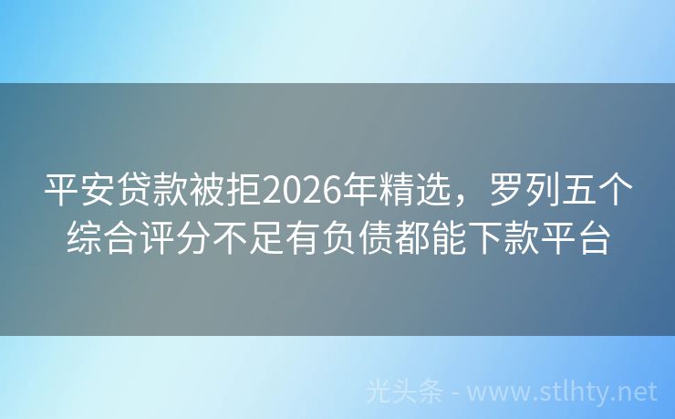 平安贷款被拒2026年精选，罗列五个综合评分不足有负债都能下款平台