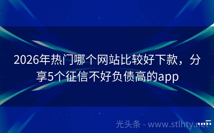 2026年热门哪个网站比较好下款，分享5个征信不好负债高的app