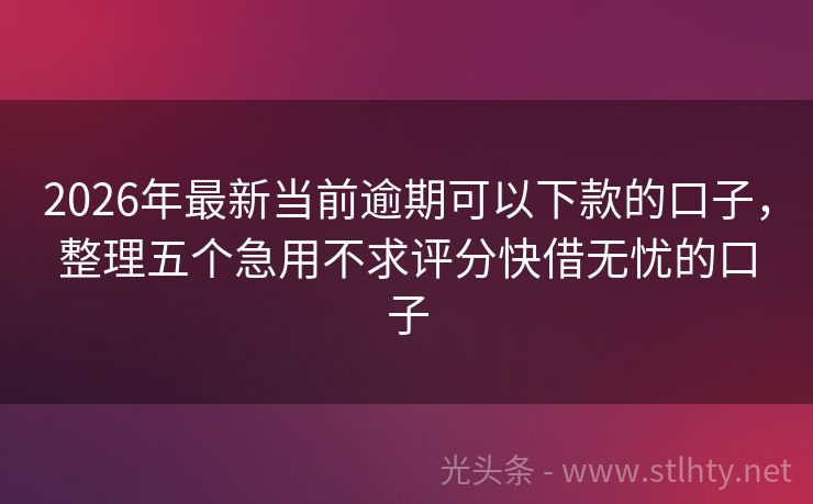 2026年最新当前逾期可以下款的口子，整理五个急用不求评分快借无忧的口子