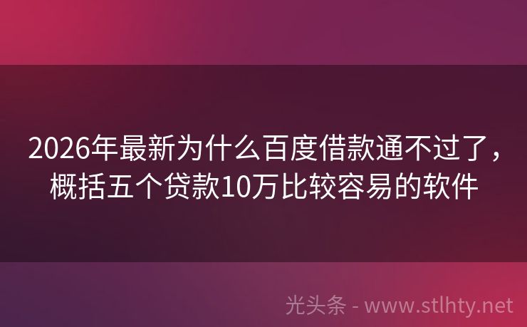 2026年最新为什么百度借款通不过了，概括五个贷款10万比较容易的软件