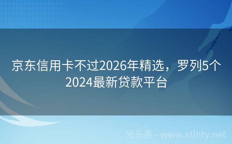 京东信用卡不过2026年精选，罗列5个2024最新贷款平台