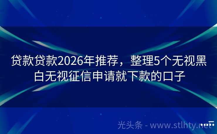贷款贷款2026年推荐，整理5个无视黑白无视征信申请就下款的口子