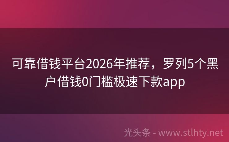 可靠借钱平台2026年推荐，罗列5个黑户借钱0门槛极速下款app
