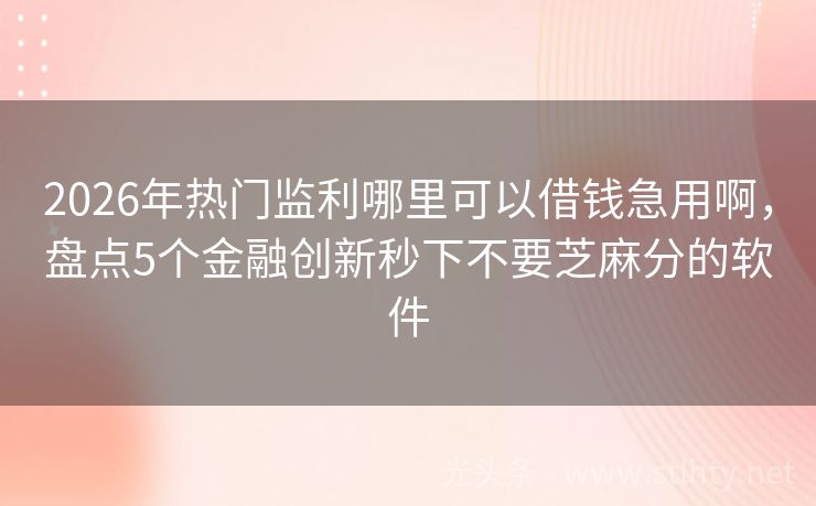 2026年热门监利哪里可以借钱急用啊，盘点5个金融创新秒下不要芝麻分的软件