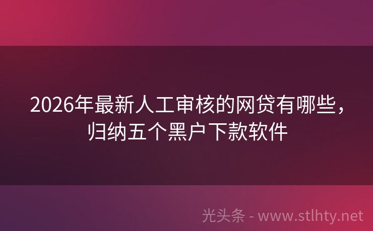 2026年最新人工审核的网贷有哪些，归纳五个黑户下款软件