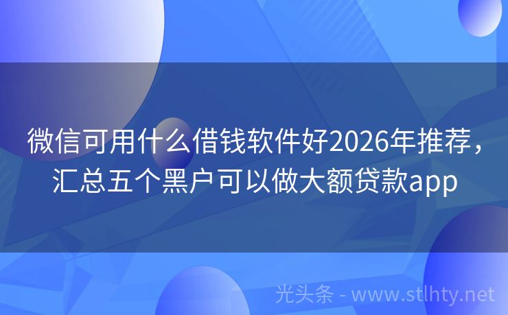 微信可用什么借钱软件好2026年推荐，汇总五个黑户可以做大额贷款app
