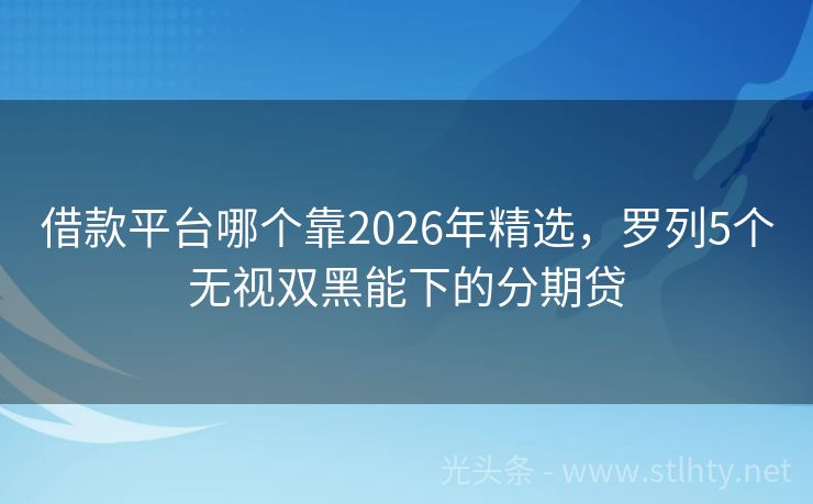 借款平台哪个靠2026年精选，罗列5个无视双黑能下的分期贷