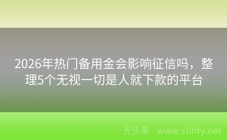 2026年热门备用金会影响征信吗，整理5个无视一切是人就下款的平台