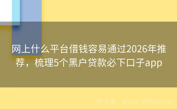 网上什么平台借钱容易通过2026年推荐，梳理5个黑户贷款必下口子app