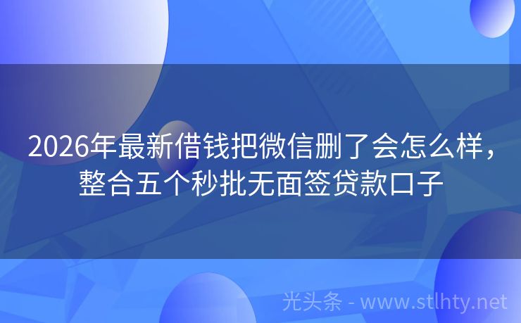2026年最新借钱把微信删了会怎么样，整合五个秒批无面签贷款口子