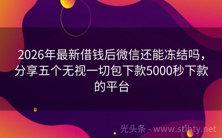 2026年最新借钱后微信还能冻结吗，分享五个无视一切包下款5000秒下款的平台