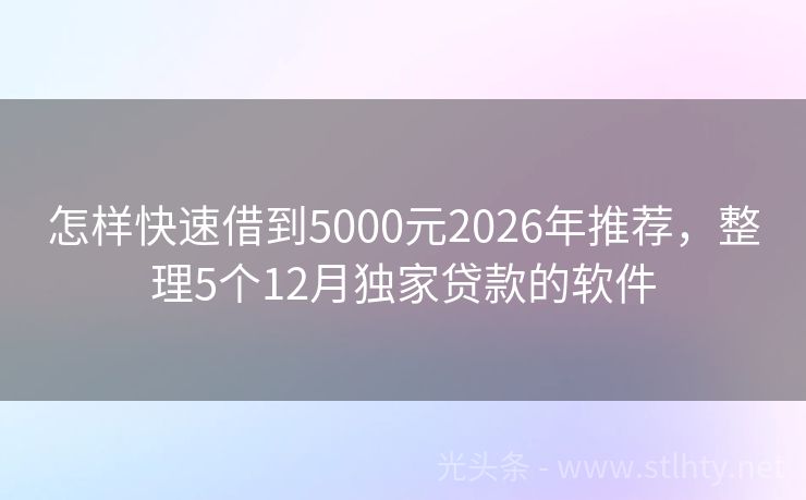 怎样快速借到5000元2026年推荐，整理5个12月独家贷款的软件