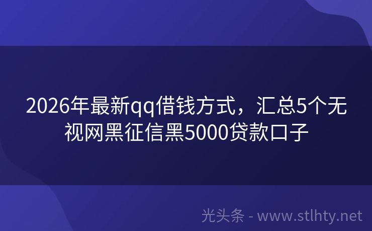 2026年最新qq借钱方式，汇总5个无视网黑征信黑5000贷款口子