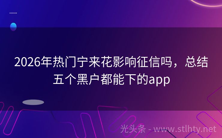 2026年热门宁来花影响征信吗，总结五个黑户都能下的app