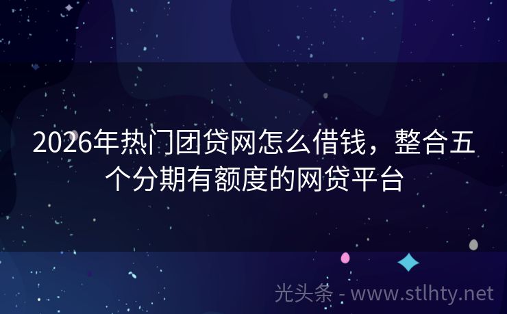 2026年热门团贷网怎么借钱，整合五个分期有额度的网贷平台