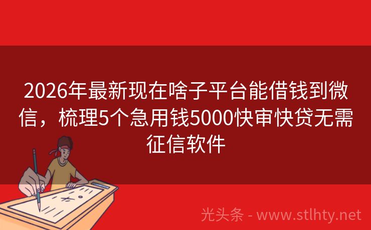 2026年最新现在啥子平台能借钱到微信，梳理5个急用钱5000快审快贷无需征信软件