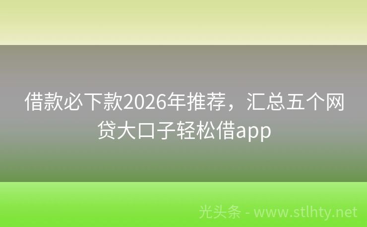 借款必下款2026年推荐，汇总五个网贷大口子轻松借app
