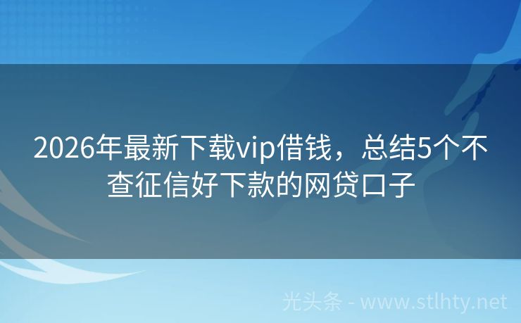 2026年最新下载vip借钱，总结5个不查征信好下款的网贷口子