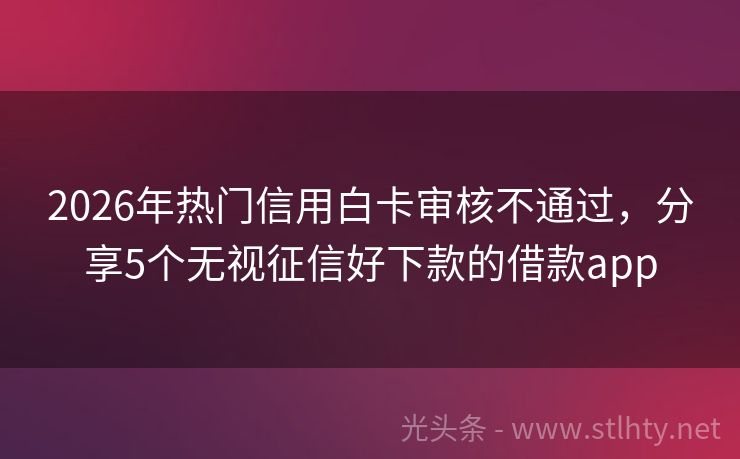 2026年热门信用白卡审核不通过，分享5个无视征信好下款的借款app