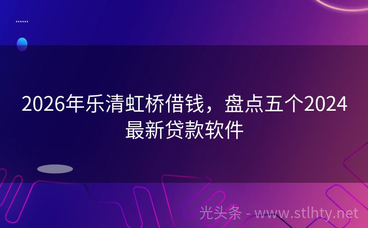 2026年乐清虹桥借钱，盘点五个2024最新贷款软件