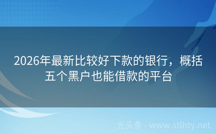 2026年最新比较好下款的银行，概括五个黑户也能借款的平台