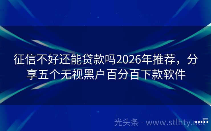 征信不好还能贷款吗2026年推荐，分享五个无视黑户百分百下款软件