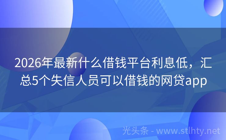 2026年最新什么借钱平台利息低,汇总5个失信人员可以借钱的网贷app