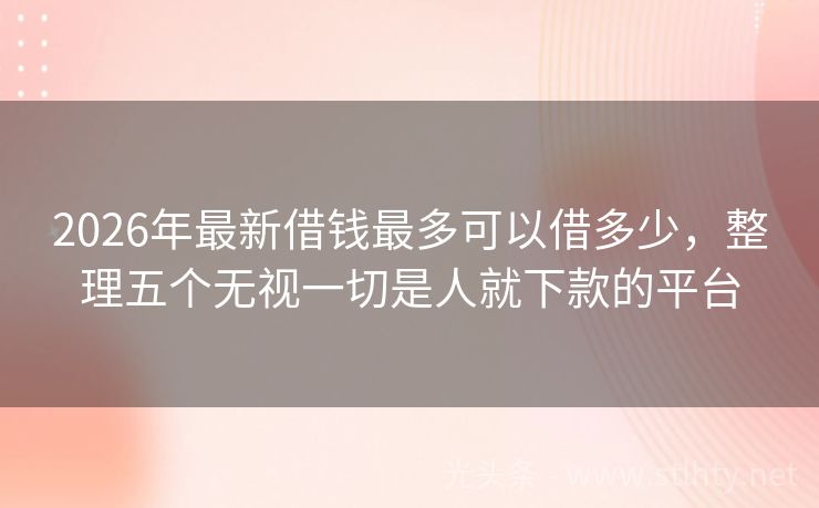 2026年最新借钱最多可以借多少，整理五个无视一切是人就下款的平台
