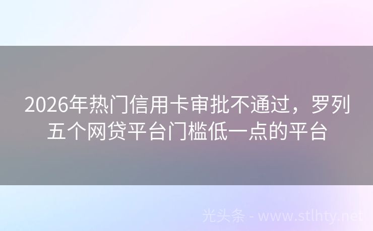 2026年热门信用卡审批不通过，罗列五个网贷平台门槛低一点的平台