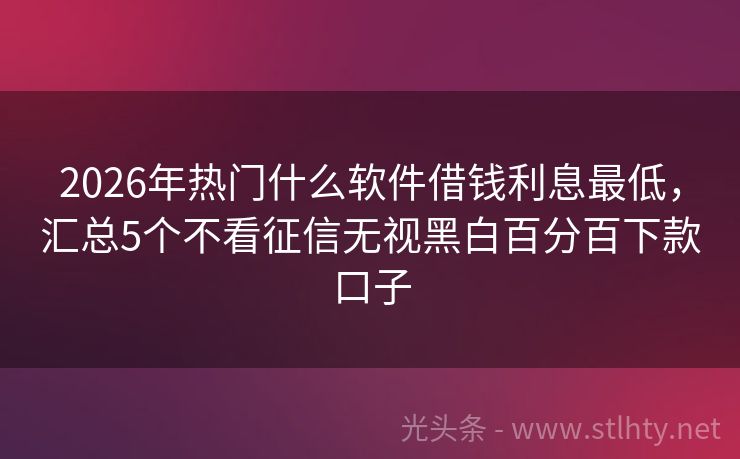 2026年热门什么软件借钱利息最低，汇总5个不看征信无视黑白百分百下款口子