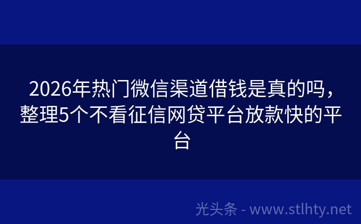 2026年热门微信渠道借钱是真的吗，整理5个不看征信网贷平台放款快的平台