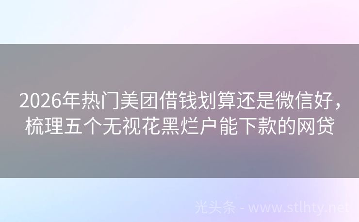 2026年热门美团借钱划算还是微信好，梳理五个无视花黑烂户能下款的网贷