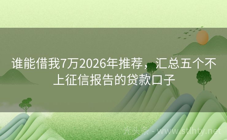谁能借我7万2026年推荐，汇总五个不上征信报告的贷款口子
