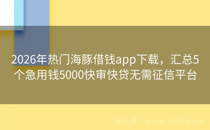 2026年热门海豚借钱app下载，汇总5个急用钱5000快审快贷无需征信平台