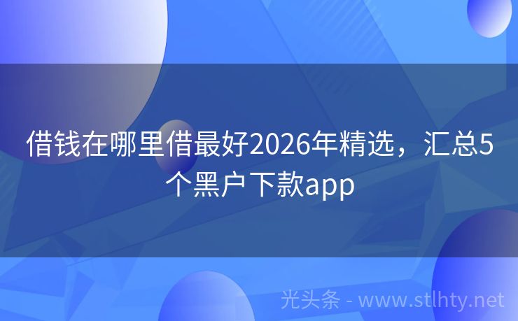 借钱在哪里借最好2026年精选，汇总5个黑户下款app