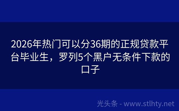 2026年热门可以分36期的正规贷款平台毕业生，罗列5个黑户无条件下款的口子