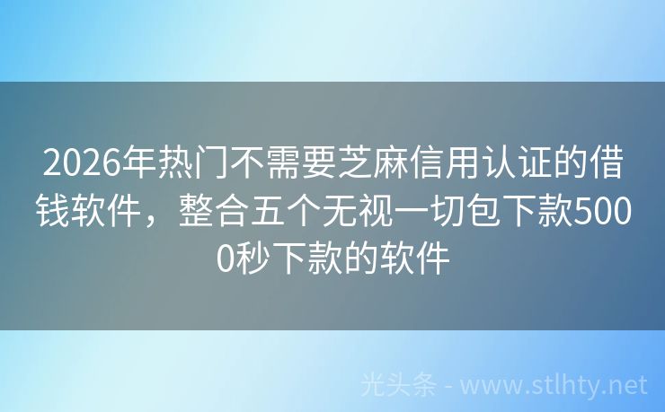 2026年热门不需要芝麻信用认证的借钱软件，整合五个无视一切包下款5000秒下款的软件
