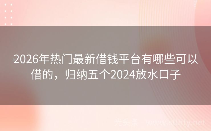 2026年热门最新借钱平台有哪些可以借的，归纳五个2024放水口子