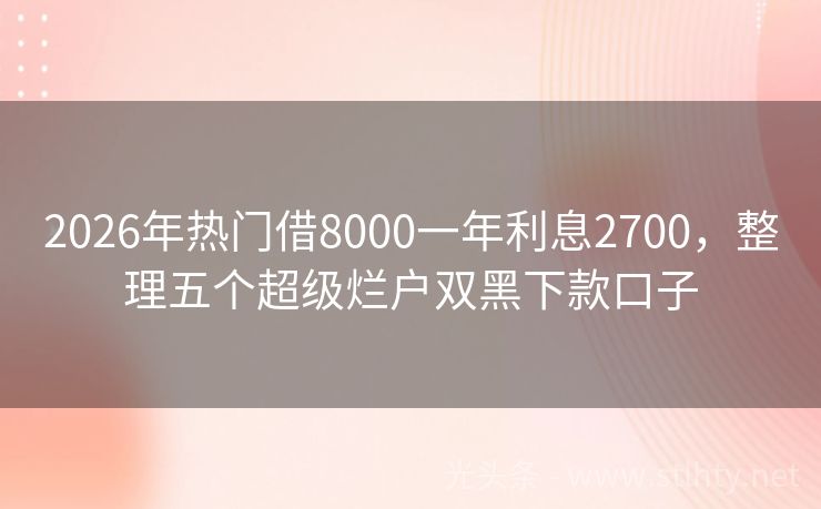 2026年热门借8000一年利息2700，整理五个超级烂户双黑下款口子