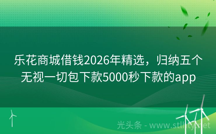 乐花商城借钱2026年精选，归纳五个无视一切包下款5000秒下款的app