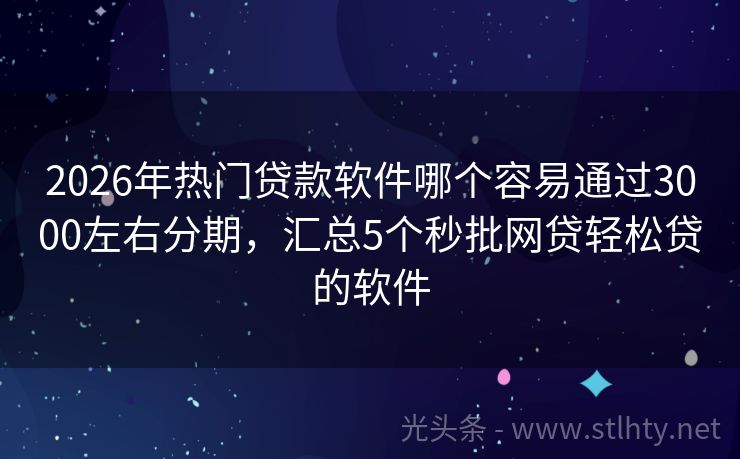 2026年热门贷款软件哪个容易通过3000左右分期，汇总5个秒批网贷轻松贷的软件