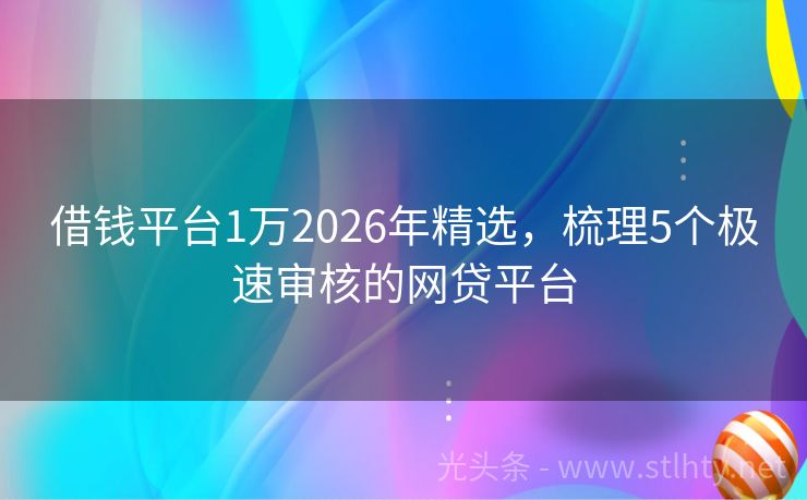 借钱平台1万2026年精选，梳理5个极速审核的网贷平台