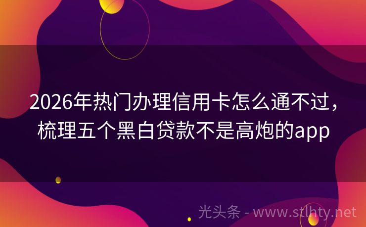 2026年热门办理信用卡怎么通不过，梳理五个黑白贷款不是高炮的app