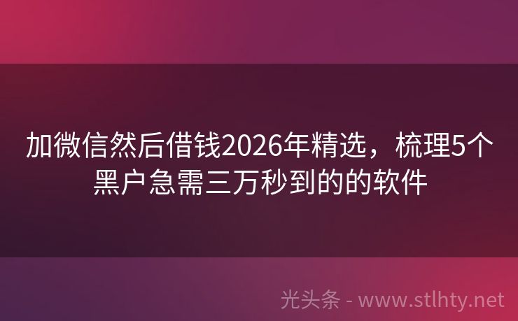 加微信然后借钱2026年精选，梳理5个黑户急需三万秒到的的软件