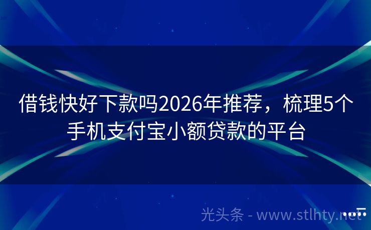 借钱快好下款吗2026年推荐，梳理5个手机支付宝小额贷款的平台