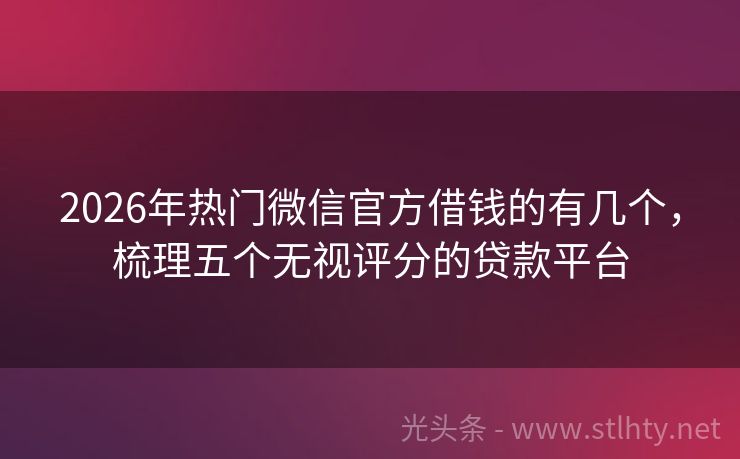 2026年热门微信官方借钱的有几个，梳理五个无视评分的贷款平台