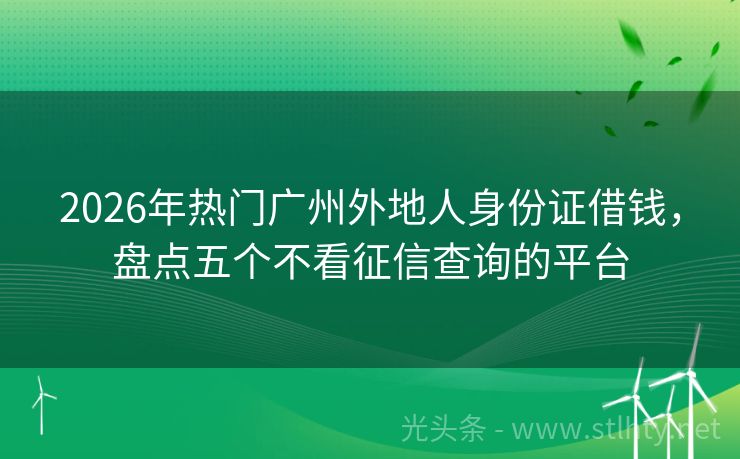 2026年热门广州外地人身份证借钱，盘点五个不看征信查询的平台